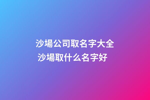沙場公司取名字大全 沙場取什么名字好-第1張-公司起名-玄機派